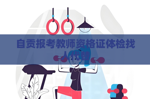 自贡报考教师资格证体检找人代替