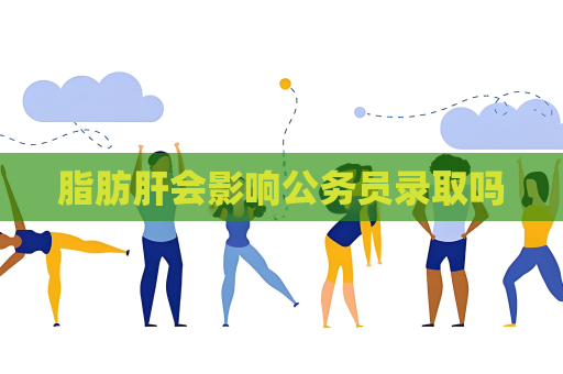 脂肪肝会影响公务员录取吗