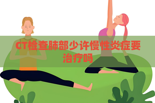 CT检查肺部少许慢性炎症要治疗吗