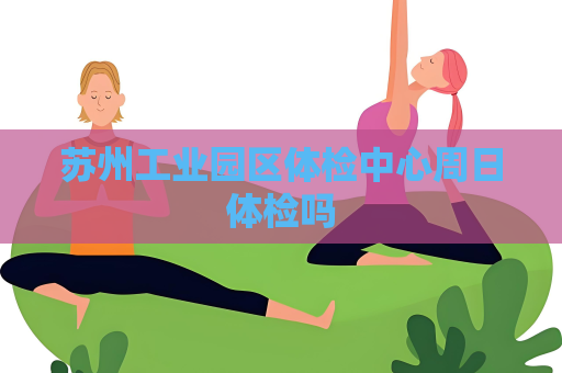 苏州工业园区体检中心周日体检吗