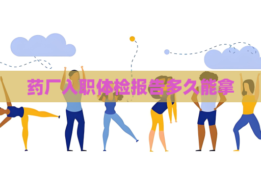 药厂入职体检报告多久能拿