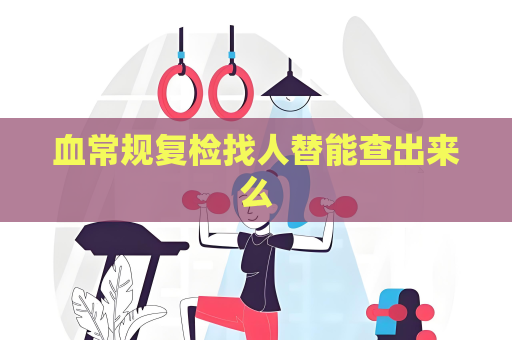 血常规复检找人替能查出来么