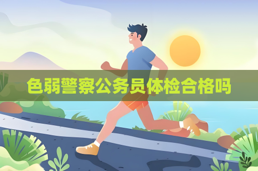 色弱警察公务员体检合格吗