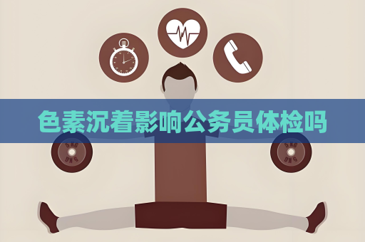 色素沉着影响公务员体检吗