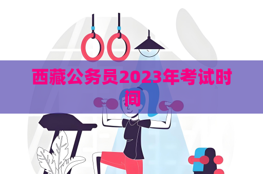 西藏公务员2023年考试时间