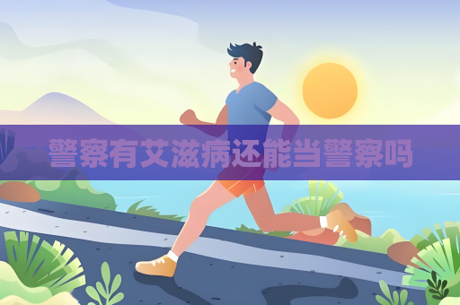 警察有艾滋病还能当警察吗