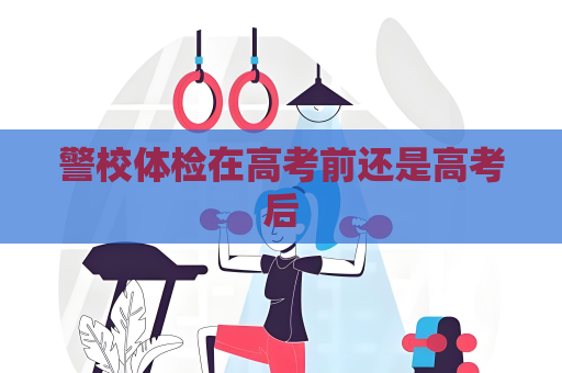 警校体检在高考前还是高考后
