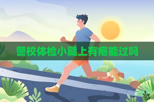 警校体检小腿上有疤能过吗