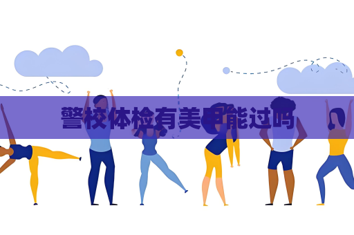 警校体检有美甲能过吗