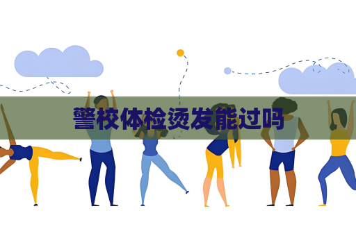 警校体检烫发能过吗