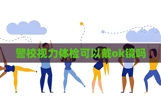 警校视力体检可以戴ok镜吗