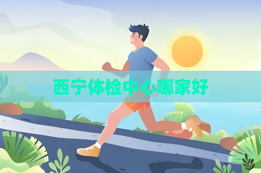西宁体检中心哪家好