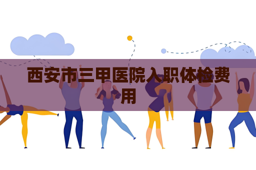 西安市三甲医院入职体检费用