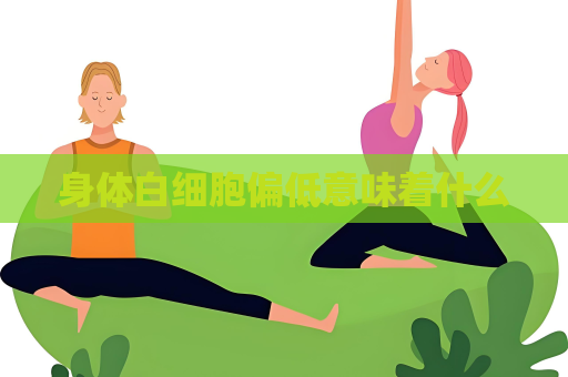 身体白细胞偏低意味着什么