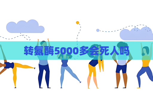 转氨酶5000多会死人吗