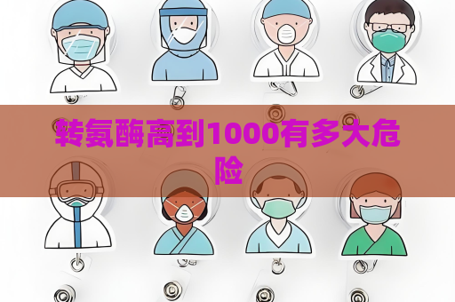 转氨酶高到1000有多大危险