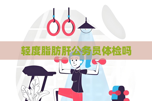 轻度脂肪肝公务员体检吗