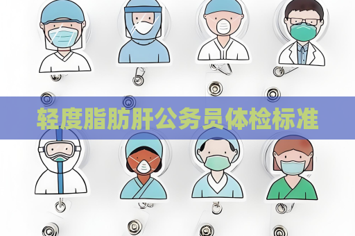轻度脂肪肝公务员体检标准