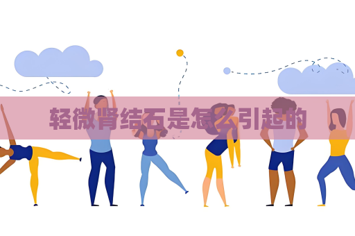 轻微肾结石是怎么引起的