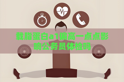 载脂蛋白a1偏高一点点影响公务员体检吗