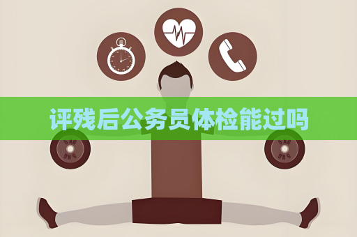评残后公务员体检能过吗