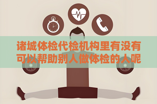 诸城体检代检机构里有没有可以帮助别人做体检的人呢