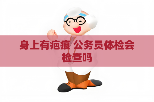 身上有疤痕 公务员体检会检查吗