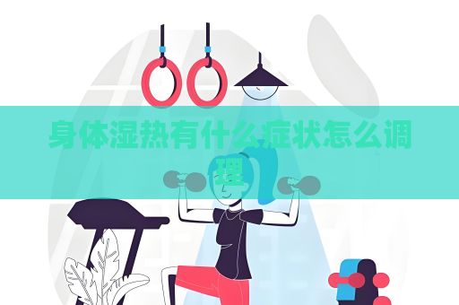 身体湿热有什么症状怎么调理