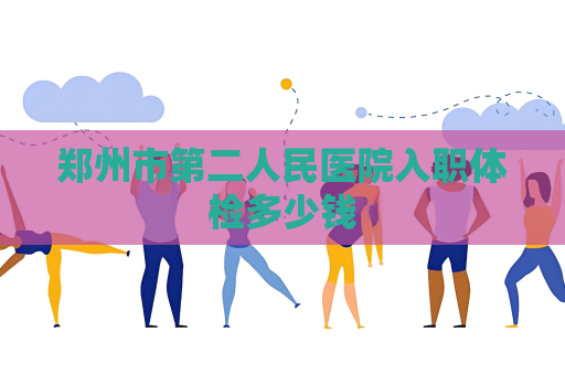 郑州市第二人民医院入职体检多少钱