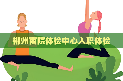 郴州南院体检中心入职体检