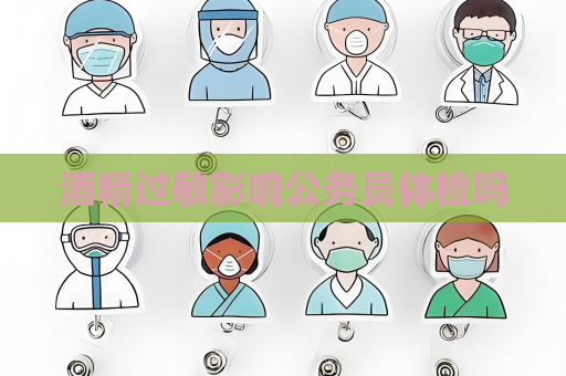 酒精过敏影响公务员体检吗