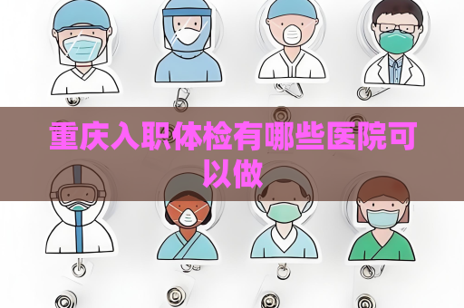 重庆入职体检有哪些医院可以做