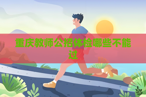 重庆教师公招体检哪些不能过