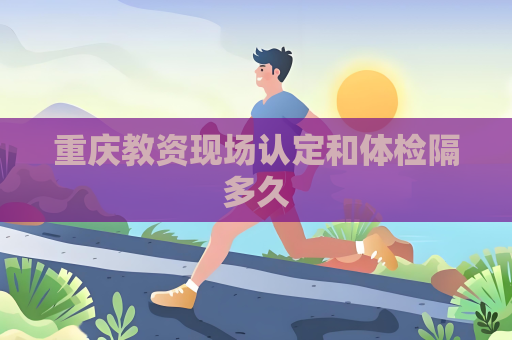 重庆教资现场认定和体检隔多久
