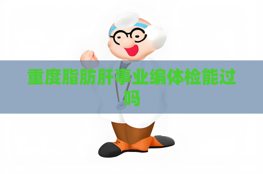 重度脂肪肝事业编体检能过吗