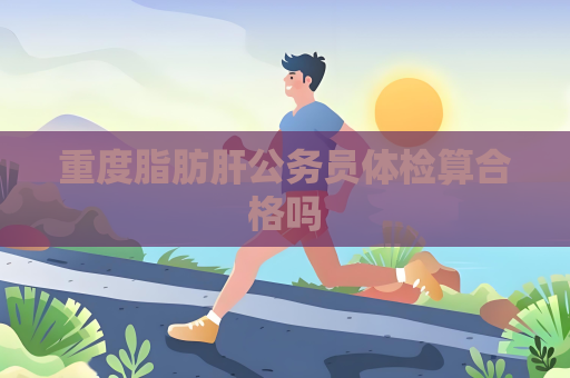 重度脂肪肝公务员体检算合格吗