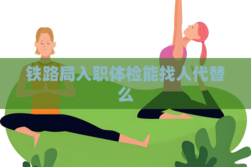 铁路局入职体检能找人代替么