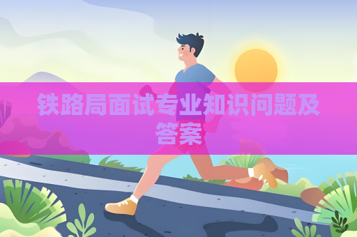 铁路局面试专业知识问题及答案