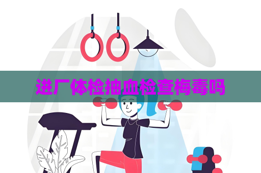 进厂体检抽血检查梅毒吗