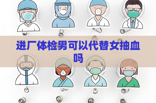 进厂体检男可以代替女抽血吗