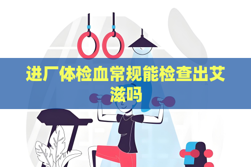 进厂体检血常规能检查出艾滋吗