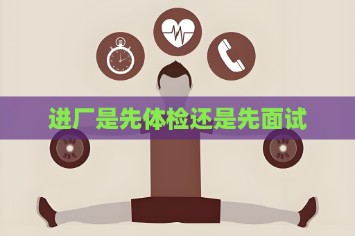 进厂是先体检还是先面试