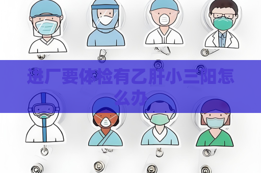 进厂要体检有乙肝小三阳怎么办