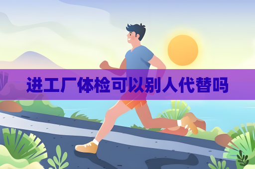 进工厂体检可以别人代替吗