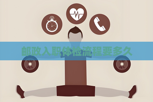 邮政入职体检流程要多久