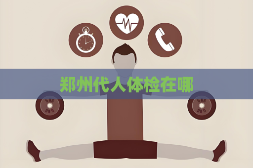 郑州代人体检在哪