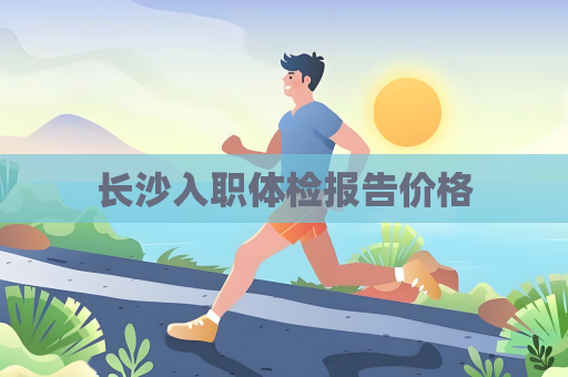 长沙入职体检报告价格