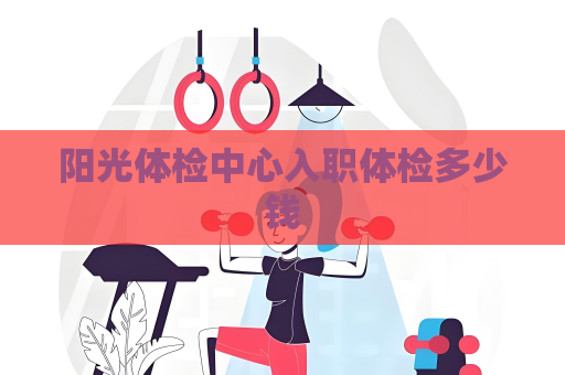阳光体检中心入职体检多少钱