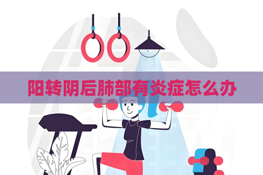 阳转阴后肺部有炎症怎么办