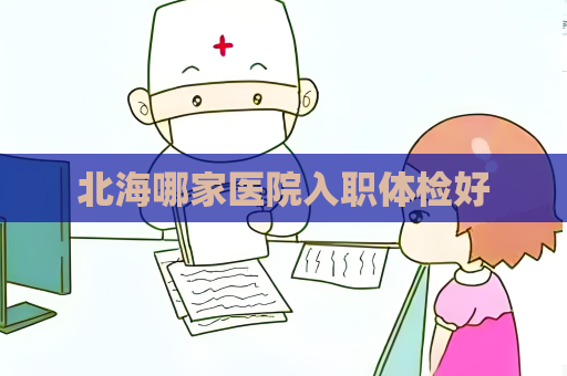 北海哪家医院入职体检好